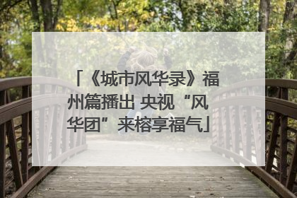 《城市风华录》福州篇播出 央视“风华团”来榕享福气