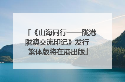 《山海同行——陇港陇澳交流印记》发行 繁体版将在港出版