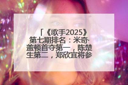 《歌手2025》第七期排名：米奇·盖顿首夺第一，陈楚生第二，郑欣宜将参加下一轮张榜赛