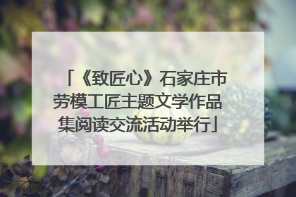 《致匠心》石家庄市劳模工匠主题文学作品集阅读交流活动举行