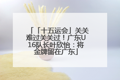 「十五运会」关关难过关关过！广东U16队长叶欣怡：将金牌留在广东