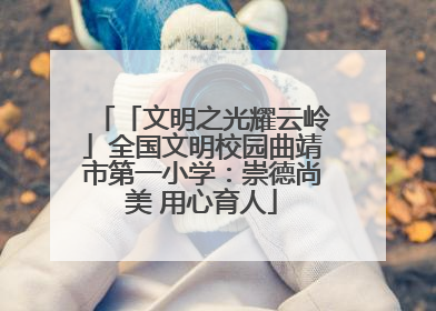 「文明之光耀云岭」全国文明校园曲靖市第一小学：崇德尚美 用心育人