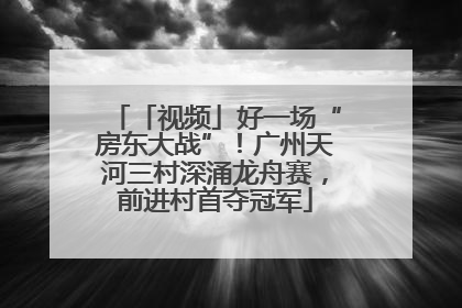 「视频」好一场“房东大战”！广州天河三村深涌龙舟赛，前进村首夺冠军