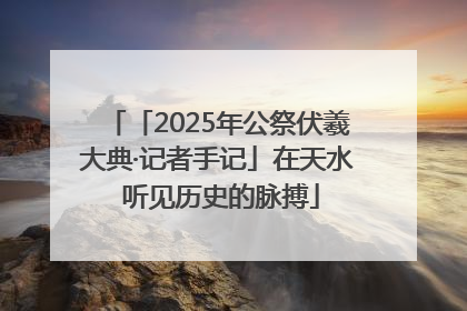 「2025年公祭伏羲大典·记者手记」在天水 听见历史的脉搏
