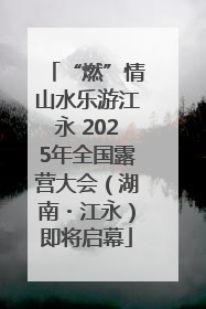 “燃”情山水乐游江永 2025年全国露营大会（湖南・江永）即将启幕