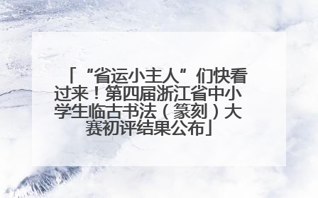 “省运小主人”们快看过来！第四届浙江省中小学生临古书法（篆刻）大赛初评结果公布