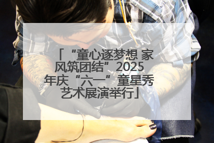 “童心逐梦想 家风筑团结”2025年庆“六一”童星秀艺术展演举行
