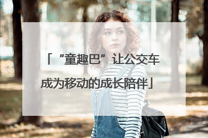 “童趣巴”让公交车成为移动的成长陪伴
