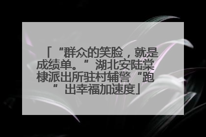 “群众的笑脸，就是成绩单。”湖北安陆棠棣派出所驻村辅警“跑”出幸福加速度