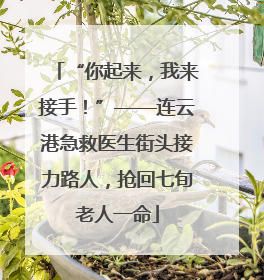 “你起来，我来接手！”——连云港急救医生街头接力路人，抢回七旬老人一命