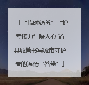 “临时奶爸”“护考接力”暖人心 道县城管书写城市守护者的温情“答卷”