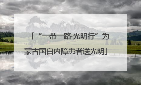 “一带一路·光明行”为蒙古国白内障患者送光明