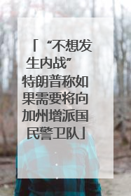 “不想发生内战” 特朗普称如果需要将向加州增派国民警卫队