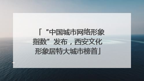 “中国城市网络形象指数”发布，西安文化形象居特大城市榜首