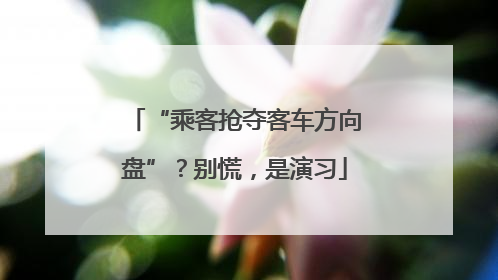 “乘客抢夺客车方向盘”？别慌，是演习