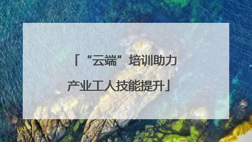 “云端”培训助力产业工人技能提升