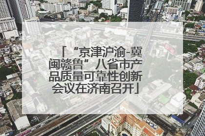 “京津沪渝-冀闽赣鲁”八省市产品质量可靠性创新会议在济南召开