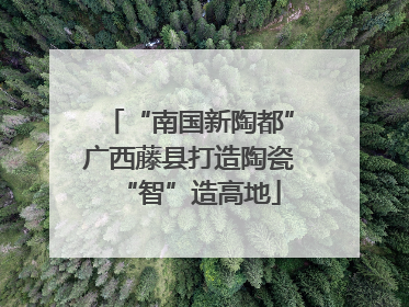 “南国新陶都”广西藤县打造陶瓷“智”造高地
