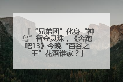 “兄弟团”化身“神鸟”智夺灵珠，《奔跑吧13》今晚“百谷之王”花落谁家？