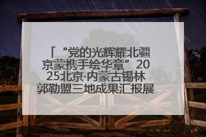 “党的光辉耀北疆 京蒙携手绘华章”2025北京·内蒙古锡林郭勒盟三地成果汇报展系列活动启动