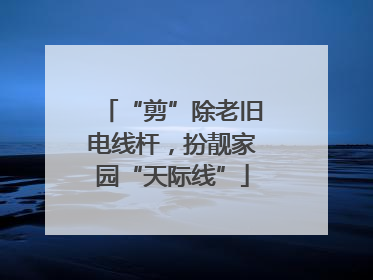 “剪”除老旧电线杆，扮靓家园“天际线”