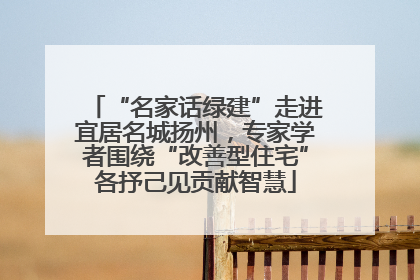 “名家话绿建”走进宜居名城扬州，专家学者围绕“改善型住宅”各抒己见贡献智慧