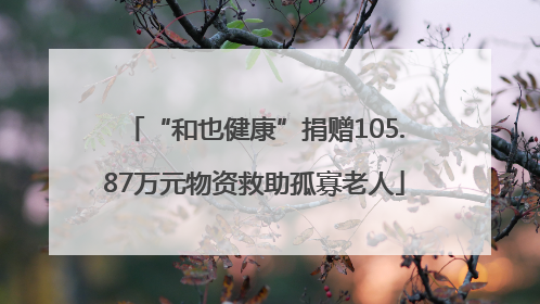 “和也健康”捐赠105.87万元物资救助孤寡老人