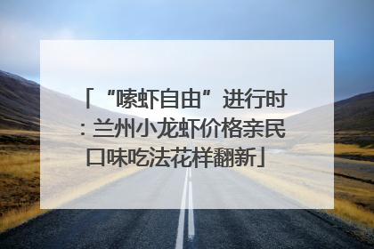 “嗦虾自由”进行时：兰州小龙虾价格亲民口味吃法花样翻新