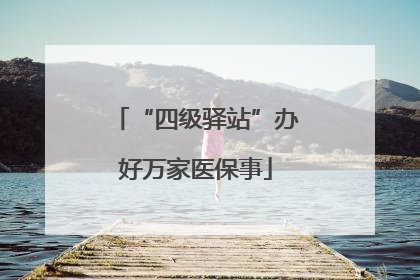 “四级驿站”办好万家医保事