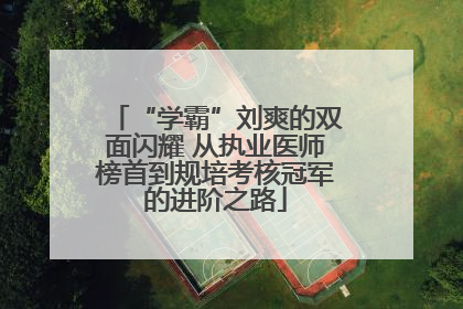 “学霸”刘爽的双面闪耀 从执业医师榜首到规培考核冠军的进阶之路