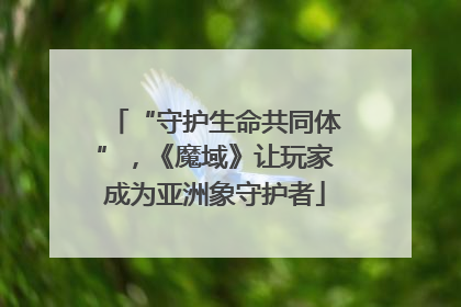 “守护生命共同体”，《魔域》让玩家成为亚洲象守护者