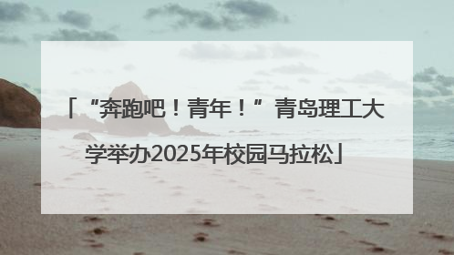 “奔跑吧！青年！”青岛理工大学举办2025年校园马拉松