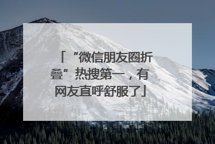 “微信朋友圈折叠”热搜第一，有网友直呼舒服了