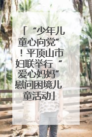 “少年儿童心向党”！平顶山市妇联举行“爱心妈妈”慰问困境儿童活动