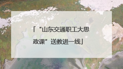 “山东交通职工大思政课”送教进一线