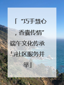 “巧手慧心，香囊传情”端午文化传承与社区服务并举
