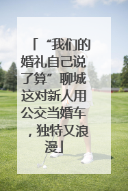 “我们的婚礼自己说了算”聊城这对新人用公交当婚车，独特又浪漫