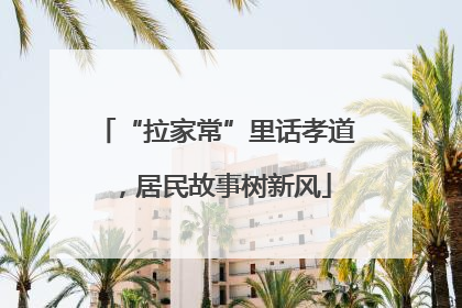 “拉家常”里话孝道，居民故事树新风