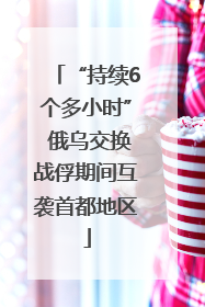 “持续6个多小时” 俄乌交换战俘期间互袭首都地区