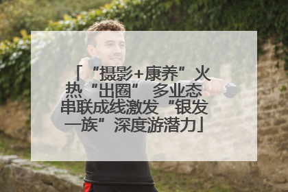 “摄影+康养”火热“出圈” 多业态串联成线激发“银发一族”深度游潜力