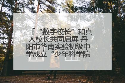 “数字校长”和真人校长共同启屏 丹阳市华南实验初级中学成立“少年科学院”共筑科技创新梦