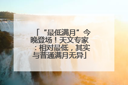 “最低满月”今晚登场！天文专家：相对最低，其实与普通满月无异