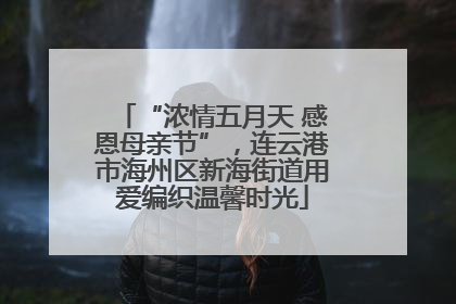 “浓情五月天 感恩母亲节”，连云港市海州区新海街道用爱编织温馨时光