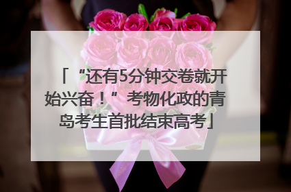 “还有5分钟交卷就开始兴奋！”考物化政的青岛考生首批结束高考