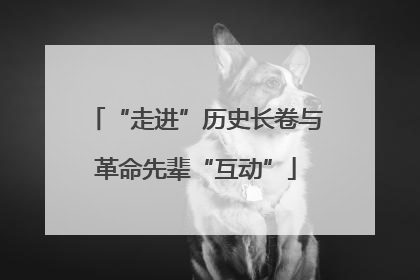 “走进”历史长卷与革命先辈“互动”