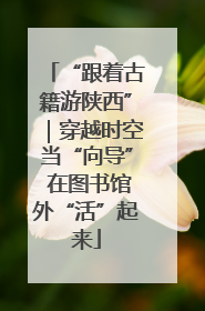 “跟着古籍游陕西”｜穿越时空当“向导” 在图书馆外“活”起来