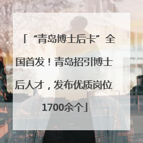 “青岛博士后卡”全国首发！青岛招引博士后人才，发布优质岗位1700余个