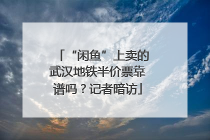 “闲鱼”上卖的武汉地铁半价票靠谱吗？记者暗访