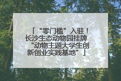 “零门槛”入驻！长沙生态动物园挂牌“动物主题大学生创新创业实践基地”