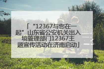 “12367与您在一起”山东省公安机关出入境管理部门12367主题宣传活动在济南启动